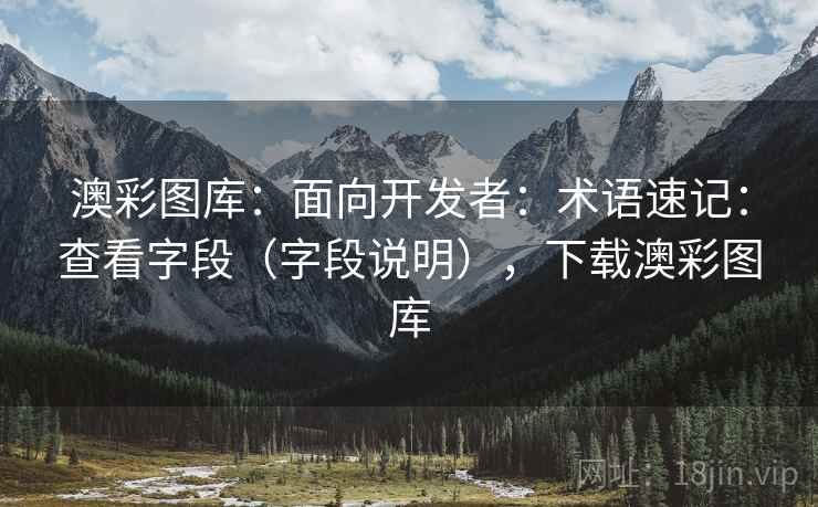 澳彩图库：面向开发者：术语速记：查看字段（字段说明），下载澳彩图库  第1张