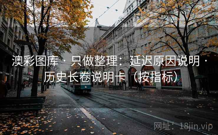 澳彩图库 · 只做整理：延迟原因说明 历史长卷说明卡（按指标）  第1张