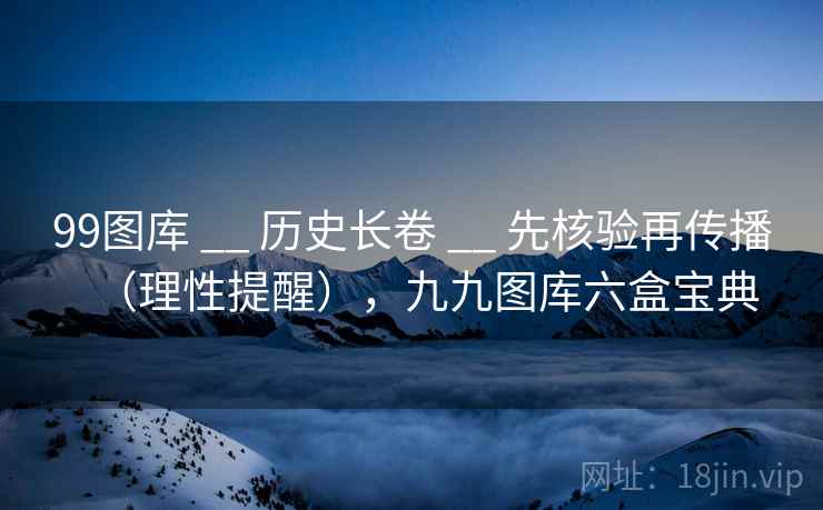 99图库 __ 历史长卷 __ 先核验再传播（理性提醒），九九图库六盒宝典