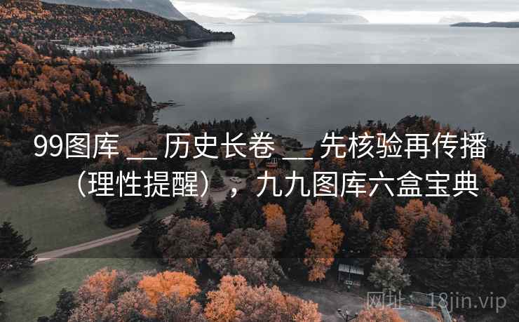 99图库 __ 历史长卷 __ 先核验再传播（理性提醒），九九图库六盒宝典