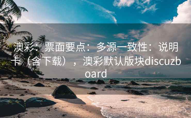 澳彩：票面要点：多源一致性：说明卡（含下载），澳彩默认版块discuzboard