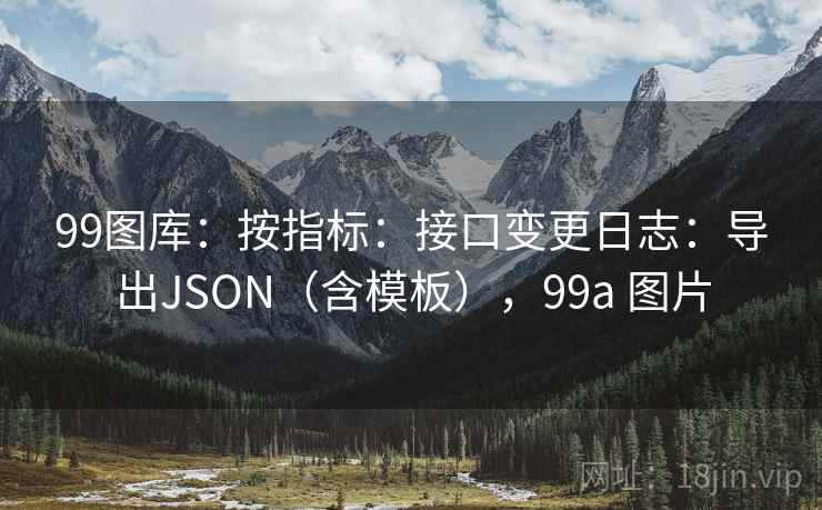 99图库:按指标:接口变更日志:导出JSON(含模板),99a 图片 第2张 99图库:按指标:接口变更日志:导出JSON(含模板),99a 图片 第2张