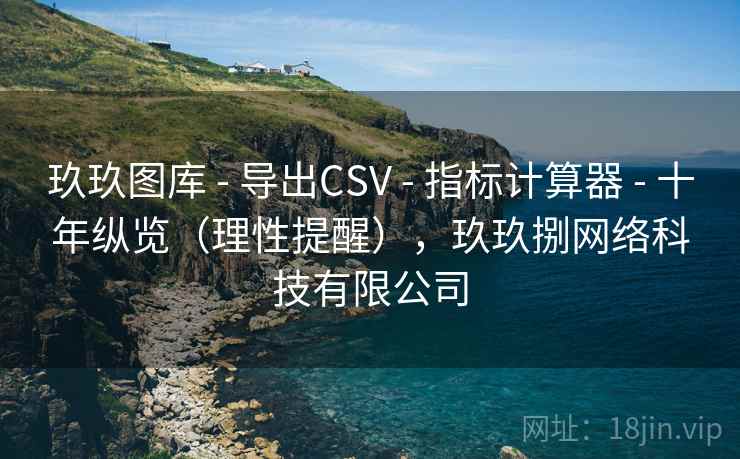 玖玖图库 - 导出CSV 指标计算器 十年纵览(理性提醒),玖玖捌网络科技有限公司 第2张 玖玖图库 - 导出CSV 指标计算器 十年纵览(理性提醒),玖玖捌网络科技有限公司 第2张