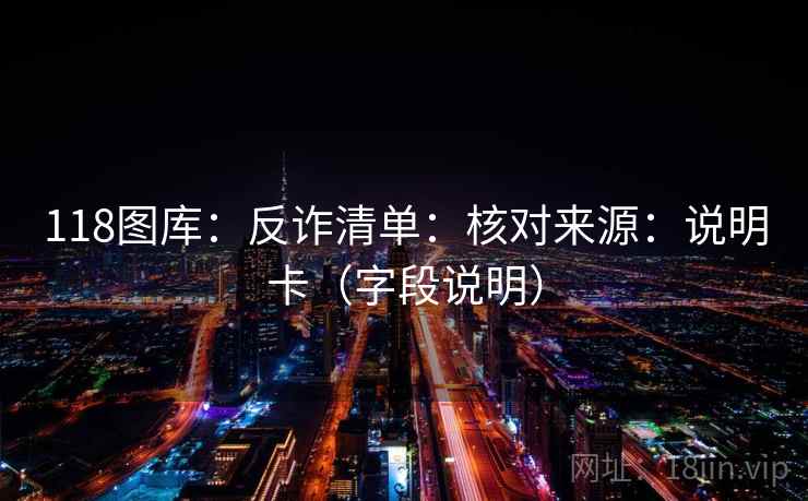 118图库:反诈清单:核对来源:说明卡(字段说明) 第2张 118图库:反诈清单:核对来源:说明卡(字段说明) 第2张