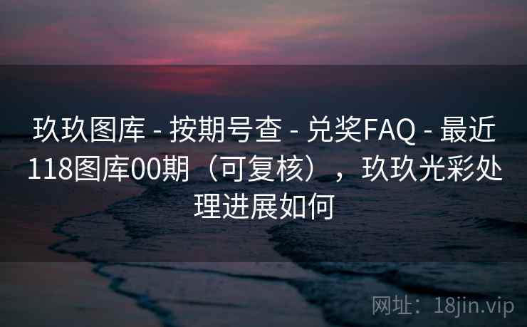 玖玖图库 - 按期号查 - 兑奖FAQ - 最近118图库00期（可复核），玖玖光彩处理进展如何