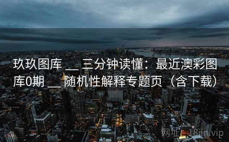 玖玖图库 __ 三分钟读懂：最近澳彩图库0期 __ 随机性解释专题页（含下载）