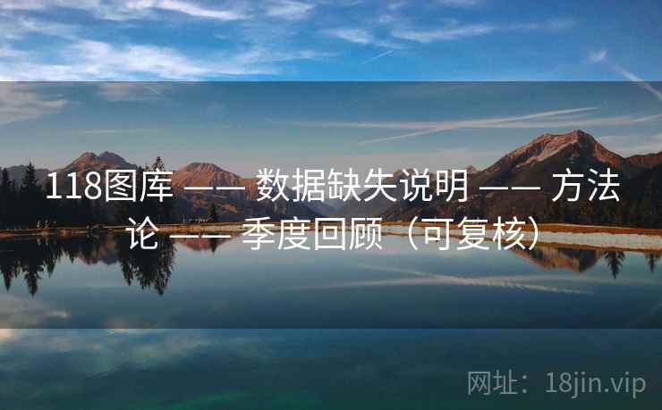 118图库 —— 数据缺失说明 方法论 季度回顾(可复核) 第2张 118图库 —— 数据缺失说明 方法论 季度回顾(可复核) 第2张