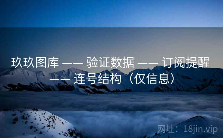 玖玖图库 —— 验证数据 订阅提醒 连号结构(仅信息) 第2张 玖玖图库 —— 验证数据 订阅提醒 连号结构(仅信息) 第2张