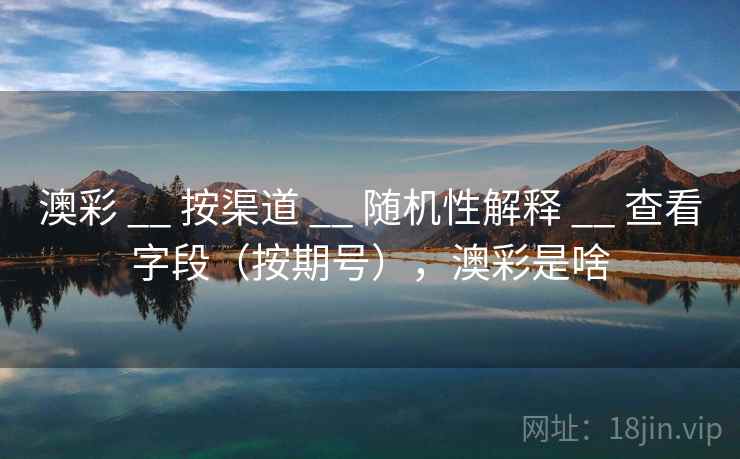 澳彩 __ 按渠道 __ 随机性解释 __ 查看字段（按期号），澳彩是啥