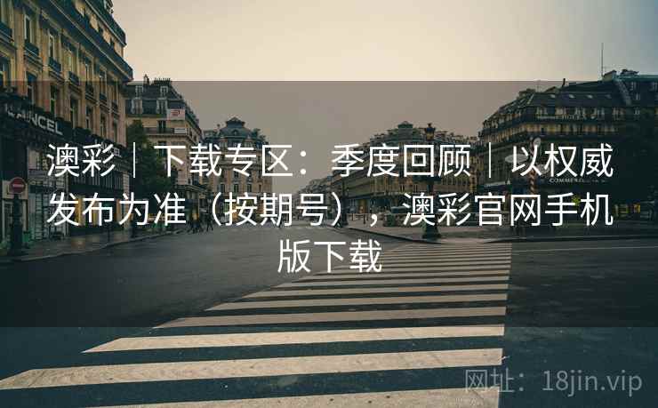 澳彩｜下载专区：季度回顾｜以权威发布为准（按期号），澳彩官网手机版下载