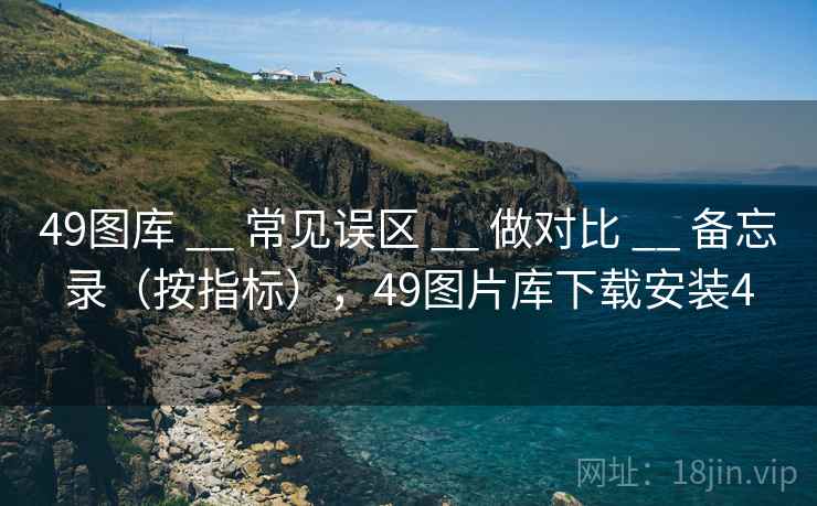 49图库 __ 常见误区 做对比 备忘录(按指标),49图片库下载安装4 第2张 49图库 __ 常见误区 做对比 备忘录(按指标),49图片库下载安装4 第2张