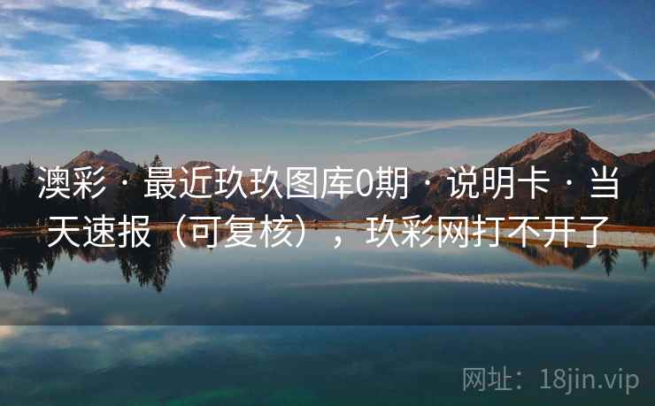 澳彩 · 最近玖玖图库0期 · 说明卡 · 当天速报（可复核），玖彩网打不开了