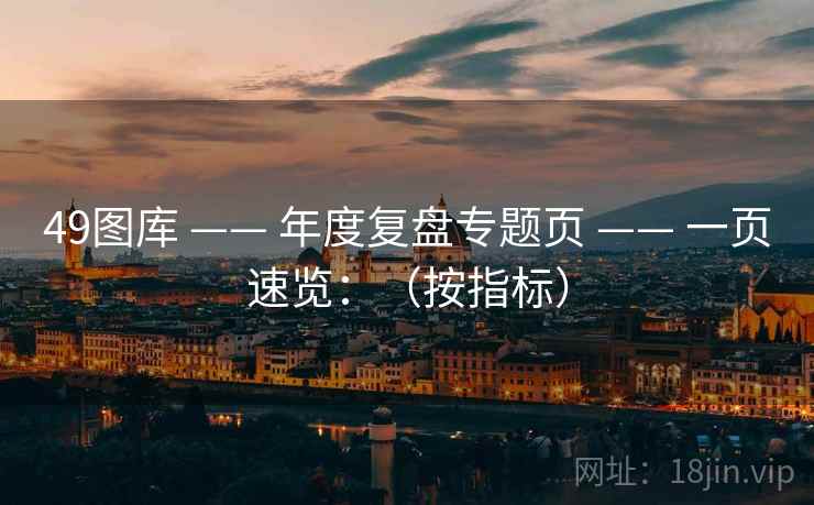 <strong>49图库</strong> —— 年度复盘专题页 —— 一页速览：（按指标）