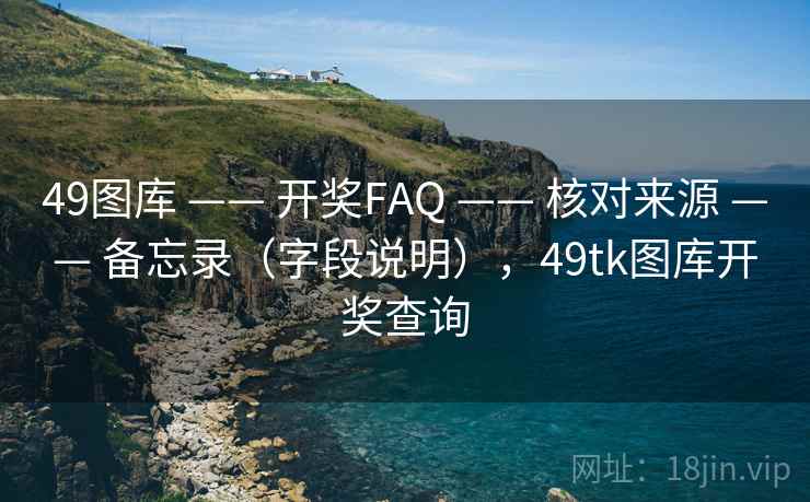 49图库 —— 开奖FAQ —— 核对来源 —— 备忘录（字段说明），<strong>49tk</strong>图库开奖查询