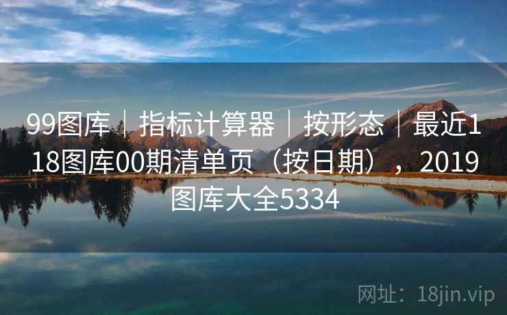 99图库｜指标计算器｜按形态｜最近118图库00期清单页（按日期），2019图库大全5334