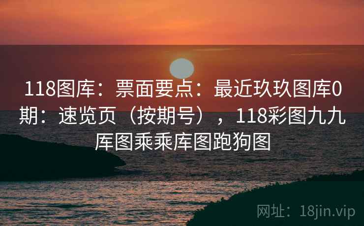 118图库：票面要点：最近玖玖图库0期：速览页（按期号），118彩图九九厍图乘乘库图跑狗图  第2张