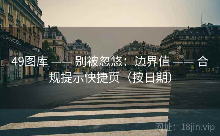 <strong>49图库</strong> —— 别被忽悠：边界值 —— 合规提示快捷页（按日期）