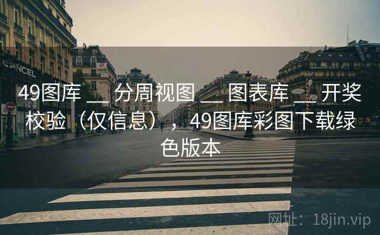 <strong>49图库</strong> __ 分周视图 __ 图表库 __ 开奖校验（仅信息），<strong>49图库</strong>彩图下载绿色版本