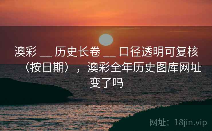 澳彩 __ 历史长卷 口径透明可复核（按日期），澳彩全年历史图库网址变了吗  第2张