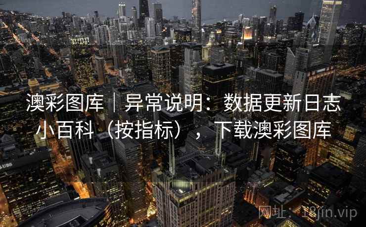 澳彩图库｜异常说明：数据更新日志小百科（按指标），下载澳彩图库  第2张