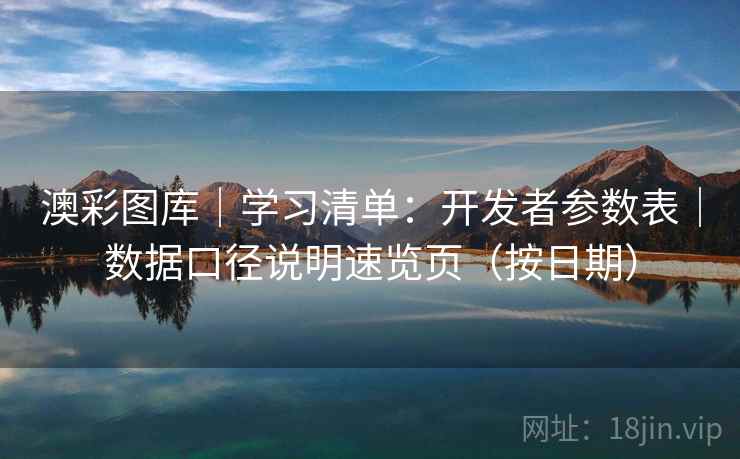 澳彩图库｜学习清单：开发者参数表｜数据口径说明速览页（按日期）