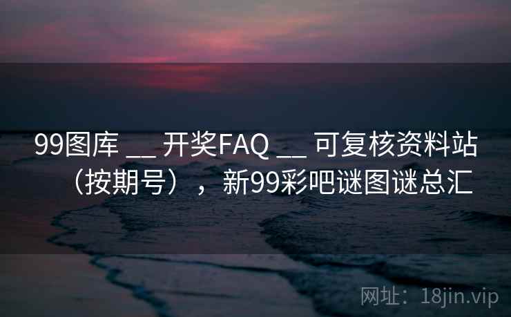 99图库 __ 开奖FAQ __ 可复核资料站（按期号），新99彩吧谜图谜总汇