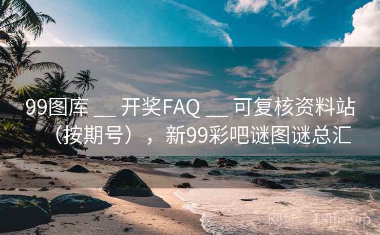 99图库 __ 开奖FAQ 可复核资料站(按期号),新99彩吧谜图谜总汇 第2张 99图库 __ 开奖FAQ 可复核资料站(按期号),新99彩吧谜图谜总汇 第2张