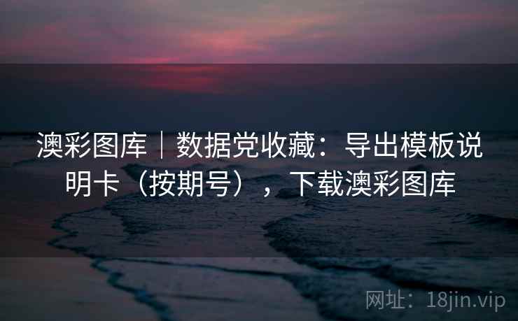 澳彩图库｜数据党收藏：导出模板说明卡（按期号），下载澳彩图库  第1张