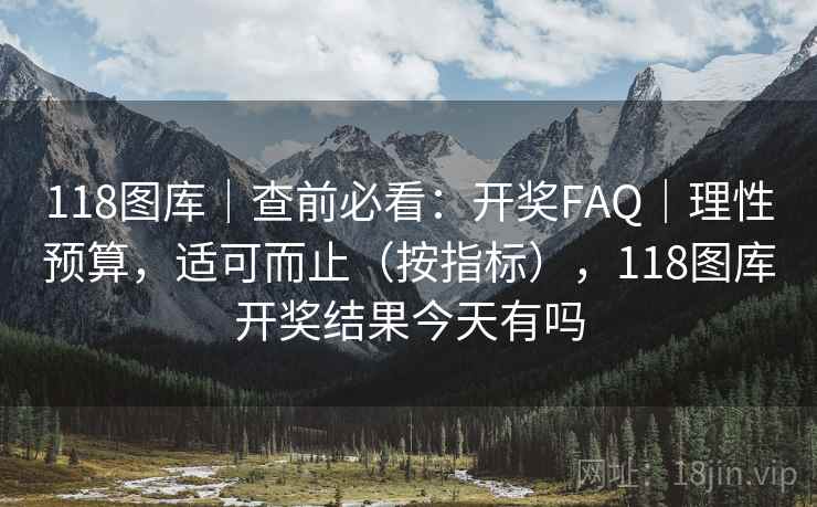 118图库｜查前必看：开奖FAQ｜理性预算，适可而止（按指标），118图库开奖结果今天有吗  第1张
