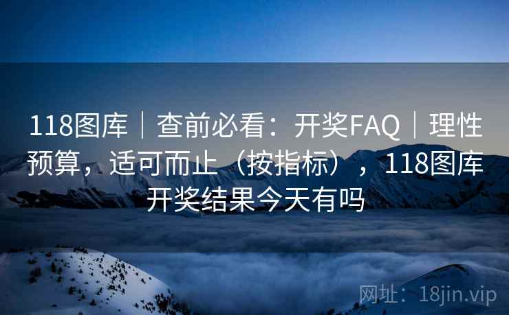 118图库｜查前必看：开奖FAQ｜理性预算，适可而止（按指标），118图库开奖结果今天有吗  第2张