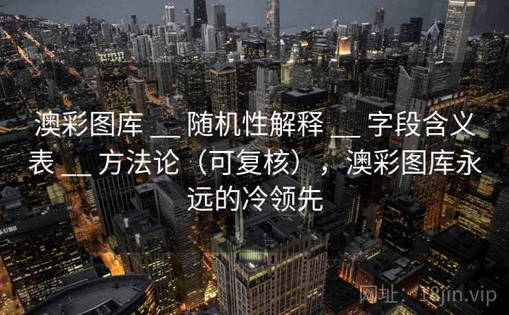 澳彩图库 __ 随机性解释 字段含义表 方法论（可复核），澳彩图库永远的冷领先  第2张