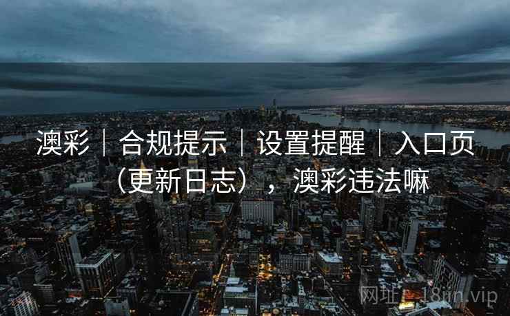 澳彩|合规提示|设置提醒|入口页(更新日志),澳彩违法嘛 第1张 澳彩|合规提示|设置提醒|入口页(更新日志),澳彩违法嘛 第1张
