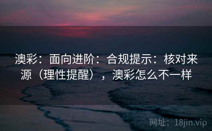 澳彩:面向进阶:合规提示:核对来源(理性提醒),澳彩怎么不一样 第1张 澳彩:面向进阶:合规提示:核对来源(理性提醒),澳彩怎么不一样 第1张