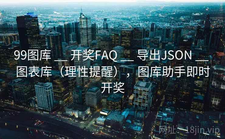 99图库 __ 开奖FAQ 导出JSON 图表库(理性提醒),图库助手即时开奖 第1张 99图库 __ 开奖FAQ 导出JSON 图表库(理性提醒),图库助手即时开奖 第1张