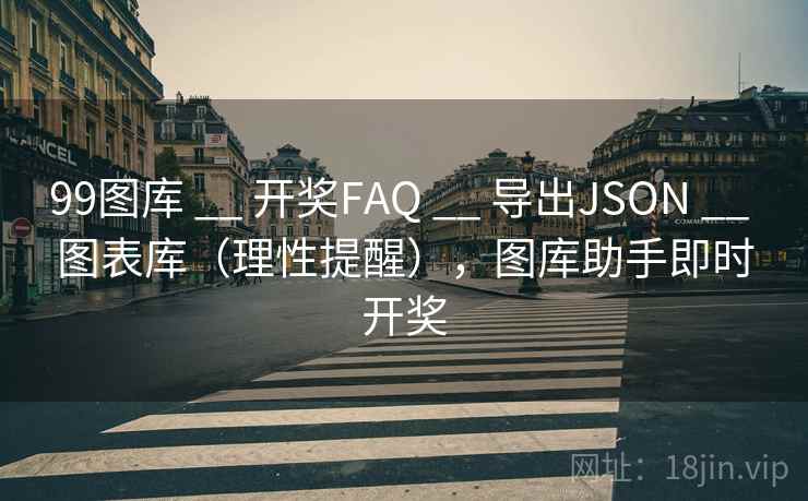 99图库 __ 开奖FAQ 导出JSON 图表库(理性提醒),图库助手即时开奖 第2张 99图库 __ 开奖FAQ 导出JSON 图表库(理性提醒),图库助手即时开奖 第2张