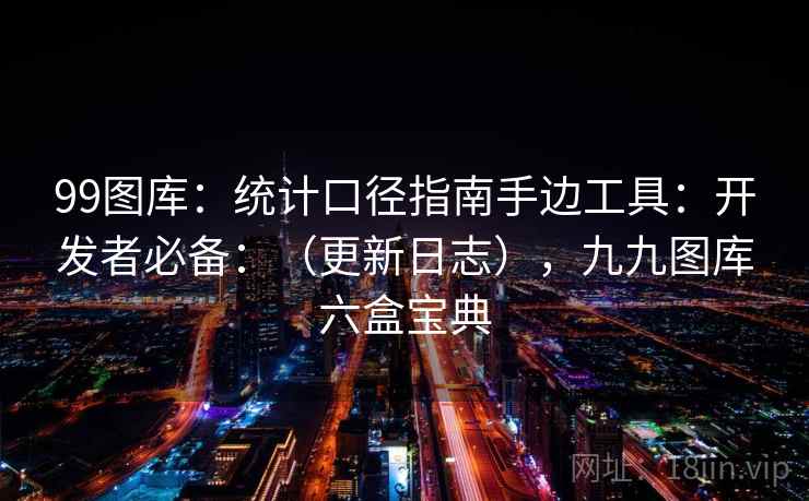 99图库:统计口径指南手边工具:开发者必备:(更新日志),九九图库六盒宝典 第1张 99图库:统计口径指南手边工具:开发者必备:(更新日志),九九图库六盒宝典 第1张