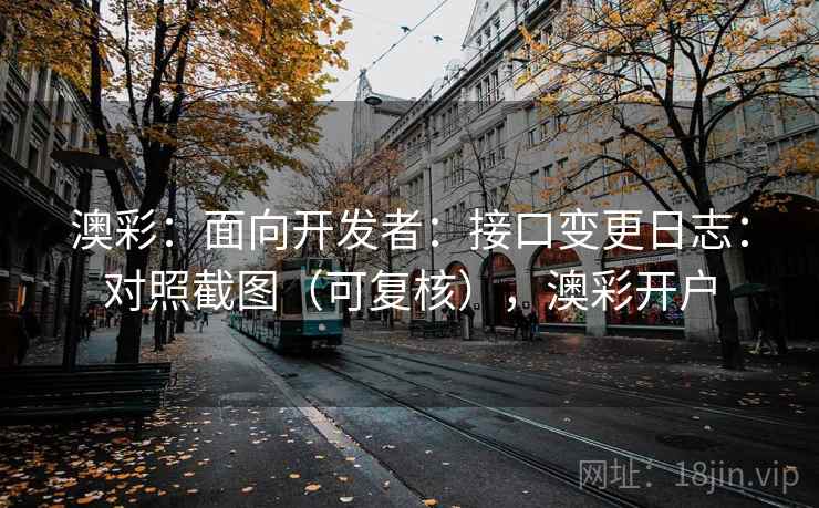 澳彩：面向开发者：接口变更日志：对照截图（可复核），澳彩开户  第2张