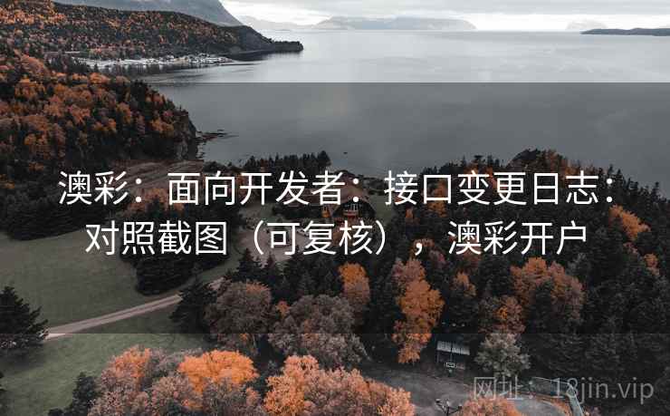 澳彩：面向开发者：接口变更日志：对照截图（可复核），澳彩开户  第1张