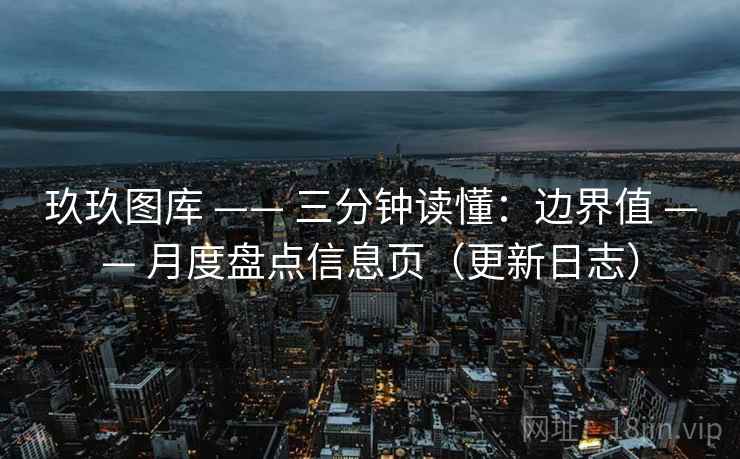 玖玖图库 —— 三分钟读懂:边界值 月度盘点信息页(更新日志) 第2张 玖玖图库 —— 三分钟读懂:边界值 月度盘点信息页(更新日志) 第2张