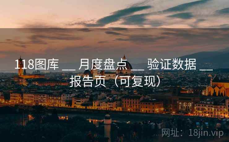 118图库 __ 月度盘点 验证数据 报告页(可复现) 第1张 118图库 __ 月度盘点 验证数据 报告页(可复现) 第1张