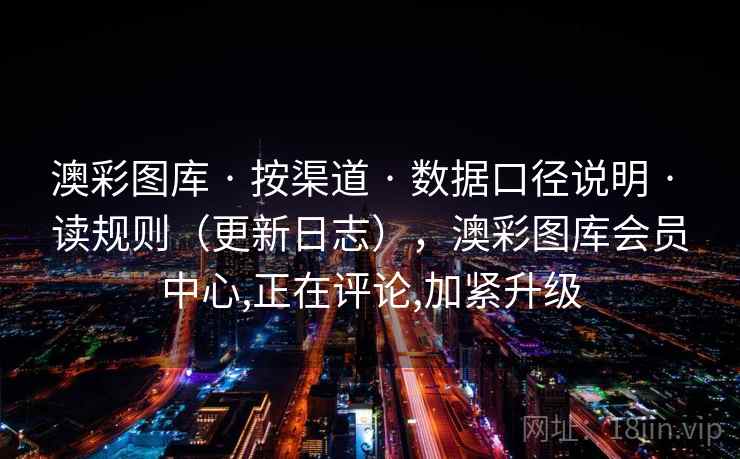 澳彩图库 · 按渠道 数据口径说明 读规则(更新日志),澳彩图库会员中心,正在评论,加紧升级 第1张 澳彩图库 · 按渠道 数据口径说明 读规则(更新日志),澳彩图库会员中心,正在评论,加紧升级 第1张