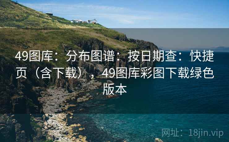 49图库:分布图谱:按日期查:快捷页(含下载),49图库彩图下载绿色版本 49图库:分布图谱:按日期查:快捷页(含下载),49图库彩图下载绿色版本