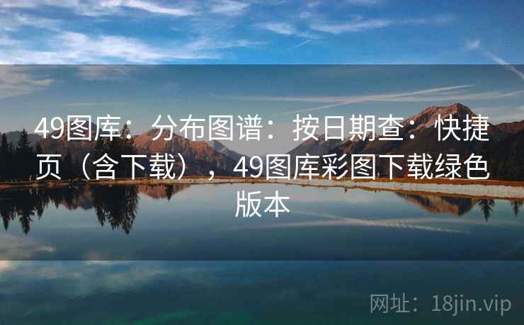 49图库:分布图谱:按日期查:快捷页(含下载),49图库彩图下载绿色版本 49图库:分布图谱:按日期查:快捷页(含下载),49图库彩图下载绿色版本